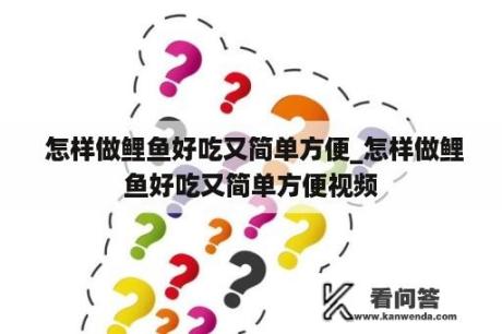  怎样做鲤鱼好吃又简单方便_怎样做鲤鱼好吃又简单方便视频