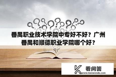 番禺职业技术学院中专好不好？广州番禺和顺德职业学院哪个好？