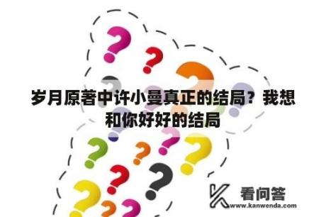 岁月原著中许小曼真正的结局？我想和你好好的结局