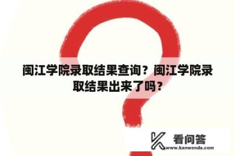 闽江学院录取结果查询？闽江学院录取结果出来了吗？