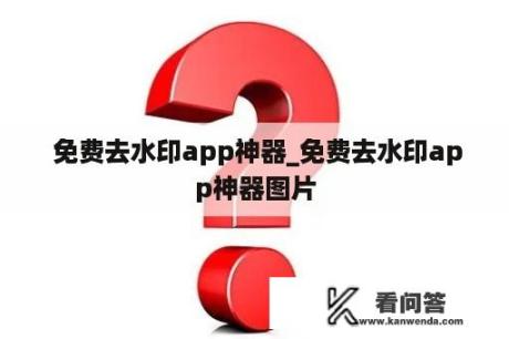  免费去水印app神器_免费去水印app神器图片