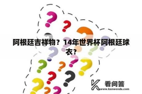 阿根廷吉祥物？14年世界杯阿根廷球衣？