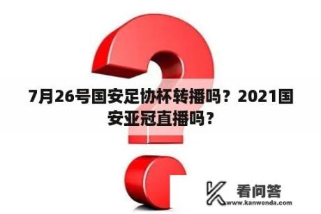 7月26号国安足协杯转播吗？2021国安亚冠直播吗？