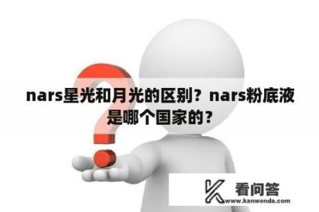 nars星光和月光的区别？nars粉底液是哪个国家的？