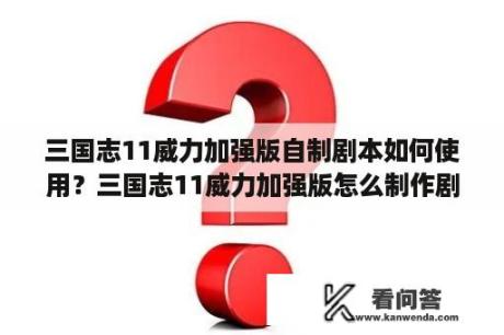 三国志11威力加强版自制剧本如何使用？三国志11威力加强版怎么制作剧本和修改剧情？