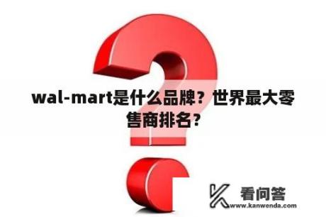 wal-mart是什么品牌？世界最大零售商排名？