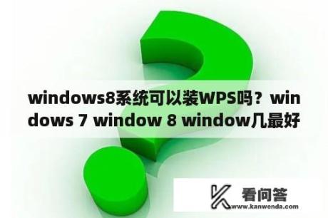 windows8系统可以装WPS吗？windows 7 window 8 window几最好？