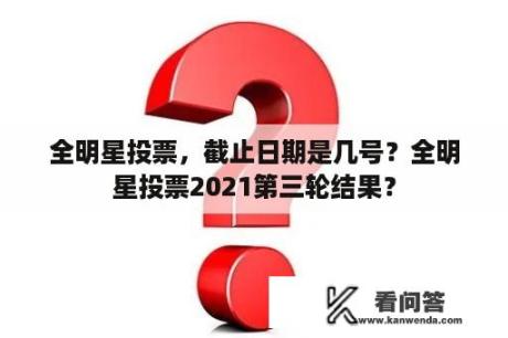 全明星投票，截止日期是几号？全明星投票2021第三轮结果？