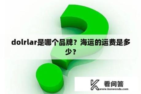 dolrlar是哪个品牌？海运的运费是多少？