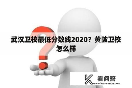 武汉卫校最低分数线2020？黄陂卫校怎么样