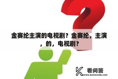 金赛纶主演的电视剧？金赛纶，主演，的，电视剧？