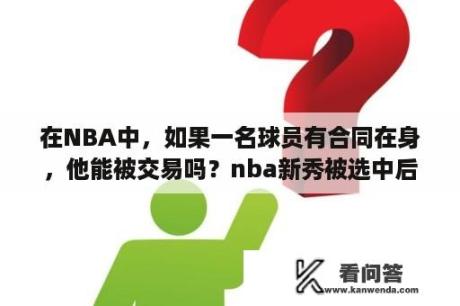 在NBA中，如果一名球员有合同在身，他能被交易吗？nba新秀被选中后何时可交易？