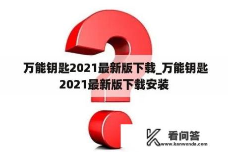  万能钥匙2021最新版下载_万能钥匙2021最新版下载安装