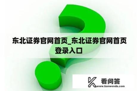  东北证券官网首页_东北证券官网首页登录入口