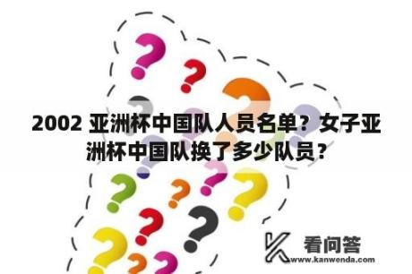 2002 亚洲杯中国队人员名单？女子亚洲杯中国队换了多少队员？