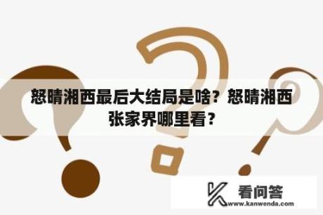 怒晴湘西最后大结局是啥？怒晴湘西张家界哪里看？