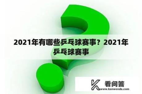 2021年有哪些乒乓球赛事？2021年乒乓球赛事