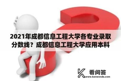 2021年成都信息工程大学各专业录取分数线？成都信息工程大学应用本科是什么？