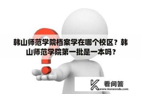 韩山师范学院档案学在哪个校区？韩山师范学院第一批是一本吗？