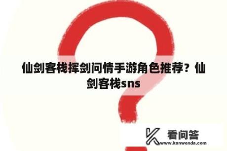 仙剑客栈挥剑问情手游角色推荐？仙剑客栈sns