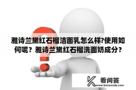 雅诗兰黛红石榴洁面乳怎么样?使用如何呢？雅诗兰黛红石榴洗面奶成分？