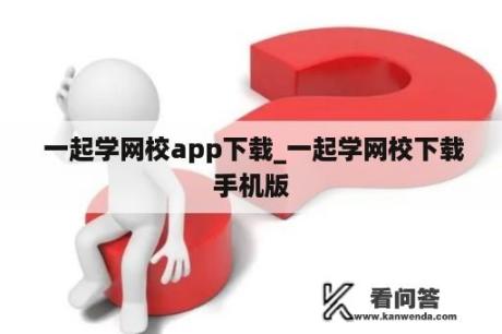  一起学网校app下载_一起学网校下载手机版