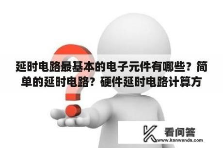 延时电路最基本的电子元件有哪些？简单的延时电路？硬件延时电路计算方法？