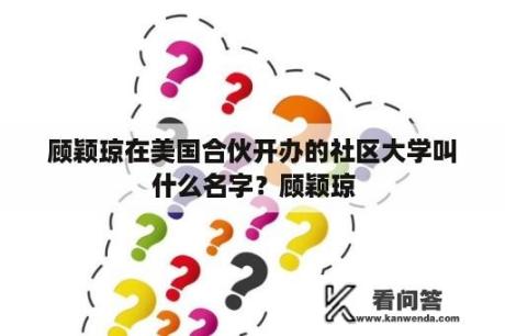 顾颖琼在美国合伙开办的社区大学叫什么名字？顾颖琼