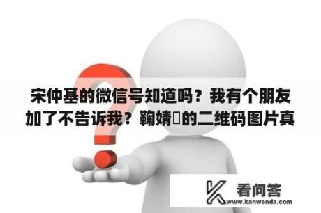 宋仲基的微信号知道吗？我有个朋友加了不告诉我？鞠婧祎的二维码图片真实的？