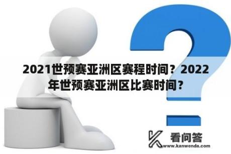 2021世预赛亚洲区赛程时间？2022年世预赛亚洲区比赛时间？