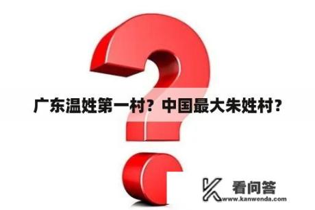 广东温姓第一村？中国最大朱姓村？