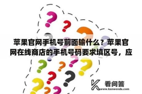 苹果官网手机号前面输什么？苹果官网在线商店的手机号码要求填区号，应该如何填呢？