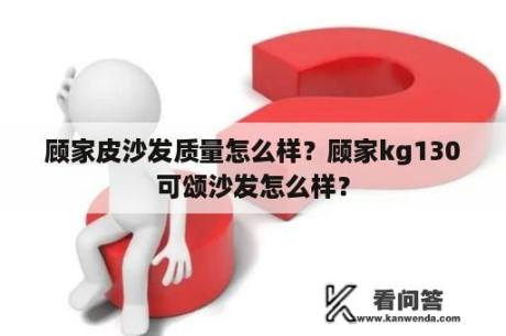 顾家皮沙发质量怎么样？顾家kg130可颂沙发怎么样？