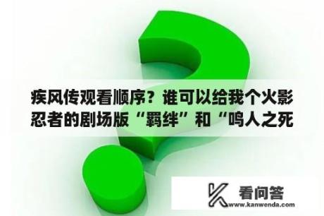 疾风传观看顺序？谁可以给我个火影忍者的剧场版“羁绊”和“鸣人之死”的在线观看的网址啊？