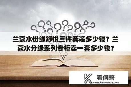 兰蔻水份缘舒悦三件套装多少钱？兰蔻水分缘系列专柜卖一套多少钱？