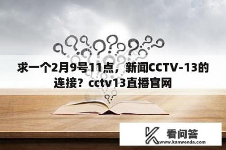 求一个2月9号11点，新闻CCTV-13的连接？cctv13直播官网