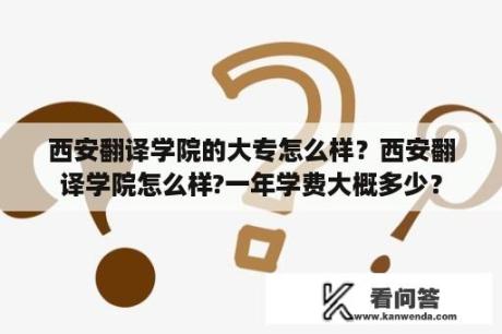 西安翻译学院的大专怎么样？西安翻译学院怎么样?一年学费大概多少？