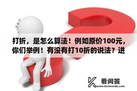 打折，是怎么算法！例如原价100元，你们举例！有没有打10折的说法？进价，标价，售价，利润，利润率，打折这些词的意思？