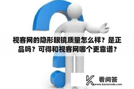 视客网的隐形眼镜质量怎么样？是正品吗？可得和视客网哪个更靠谱？