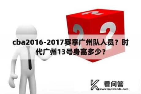 cba2016-2017赛季广州队人员？时代广州13号身高多少？