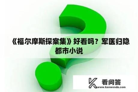 《福尔摩斯探案集》好看吗？军医归隐都市小说