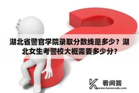 湖北省警官学院录取分数线是多少？湖北女生考警校大概需要多少分？