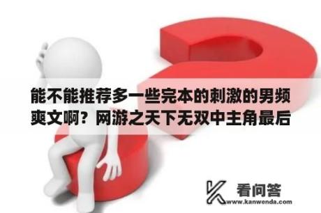 能不能推荐多一些完本的刺激的男频爽文啊？网游之天下无双中主角最后有几人和他在一起？