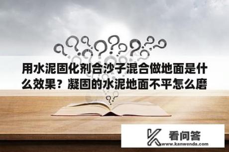 用水泥固化剂合沙子混合做地面是什么效果？凝固的水泥地面不平怎么磨平？