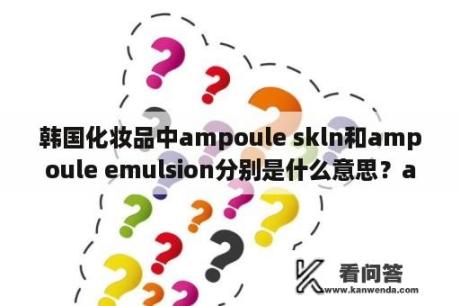 韩国化妆品中ampoule skln和ampoule emulsion分别是什么意思？ampoule