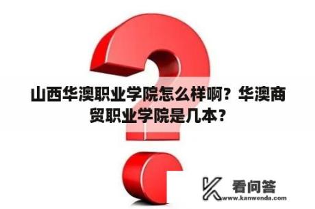 山西华澳职业学院怎么样啊？华澳商贸职业学院是几本？