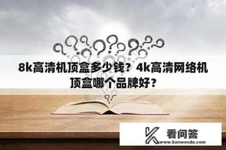 8k高清机顶盒多少钱？4k高清网络机顶盒哪个品牌好？