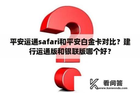 平安运通safari和平安白金卡对比？建行运通版和银联版哪个好？