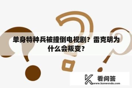 单身特种兵被撞倒电视剧？雷克明为什么会叛变？