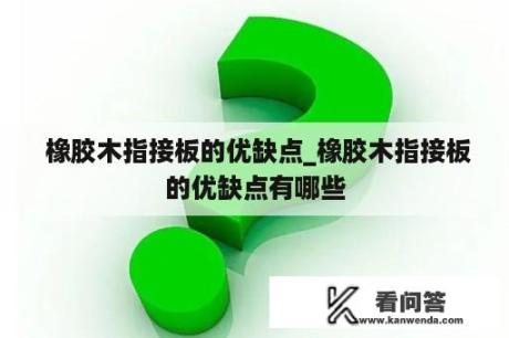  橡胶木指接板的优缺点_橡胶木指接板的优缺点有哪些